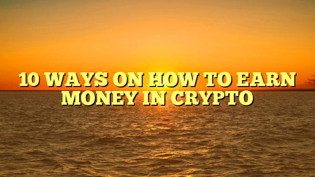 10 WAYS ON HOW TO EARN MONEY IN CRYPTO