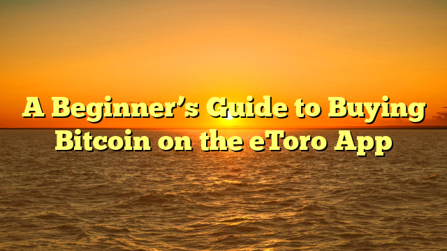 A Beginner’s Guide to Buying Bitcoin on the eToro App