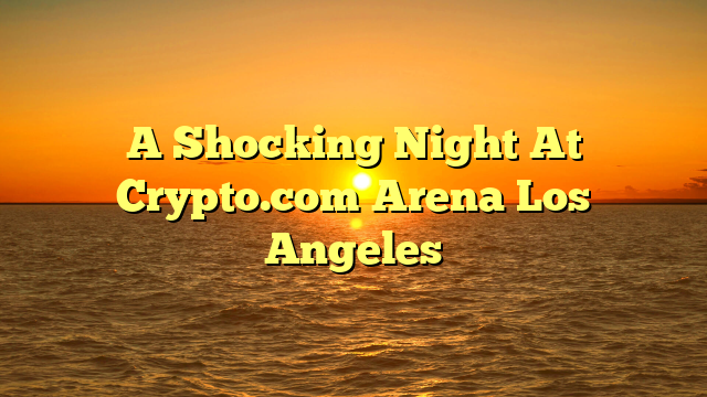 A Shocking Night At Crypto.com Arena Los Angeles