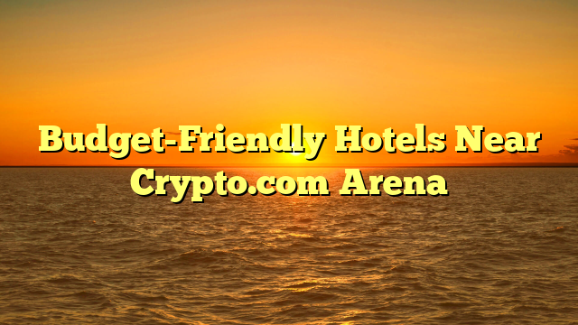 Budget-Friendly Hotels Near Crypto.com Arena