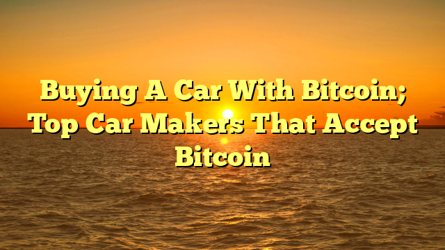 Buying A Car With Bitcoin; Top Car Makers That Accept Bitcoin