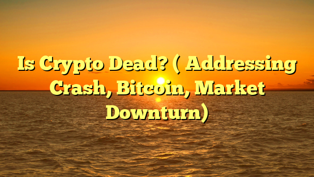 Is Crypto Dead? ( Addressing Crash, Bitcoin, Market Downturn)