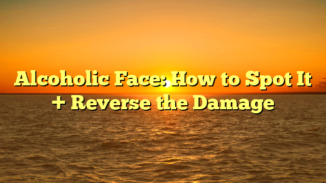 Alcoholic Face: How to Spot It + Reverse the Damage