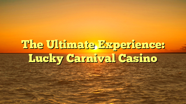 The Ultimate Experience: Lucky Carnival Casino