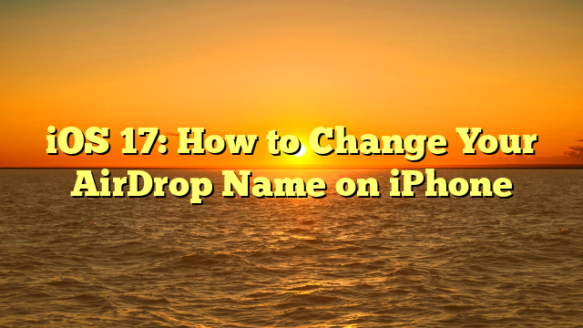 iOS 17: How to Change Your AirDrop Name on iPhone