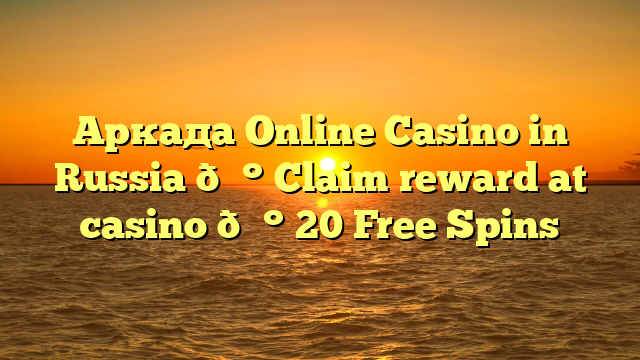 Аркада Online Casino in Russia 💰 Claim reward at casino 💰 20 Free Spins