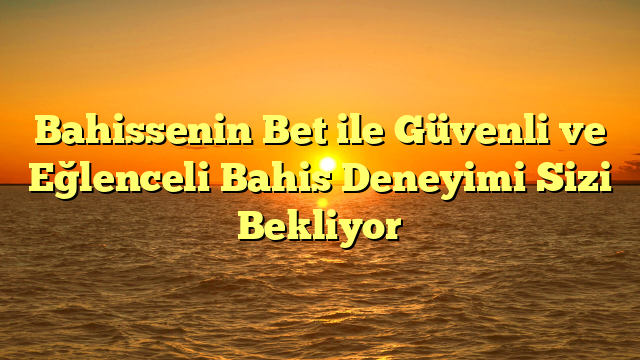 Bahissenin Bet ile Güvenli ve Eğlenceli Bahis Deneyimi Sizi Bekliyor