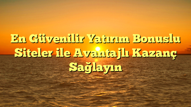 En Güvenilir Yatırım Bonuslu Siteler ile Avantajlı Kazanç Sağlayın