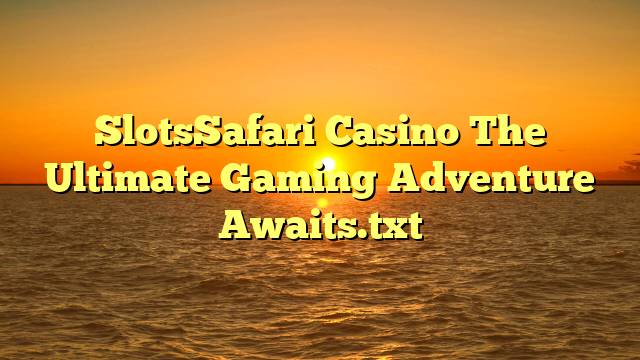 SlotsSafari Casino The Ultimate Gaming Adventure Awaits.txt