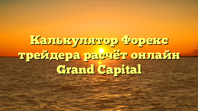 Калькулятор Форекс трейдера расчёт онлайн Grand Capital